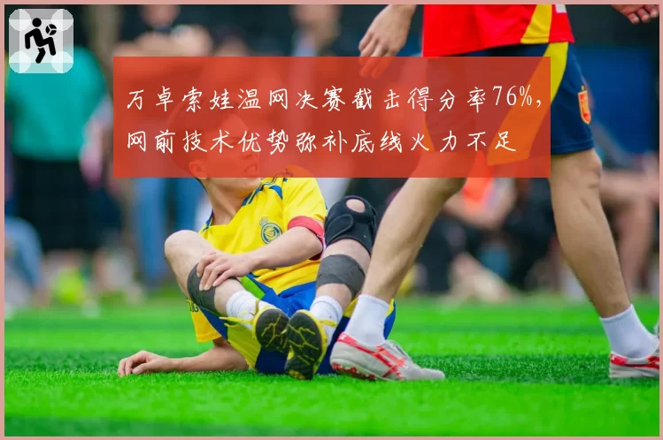 万卓索娃温网决赛截击得分率76%，网前技术优势弥补底线火力不足
