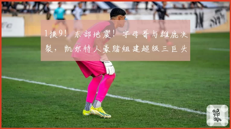 1换9！东部地震！字母哥与雄鹿决裂，凯尔特人豪赌组建超级三巨头
