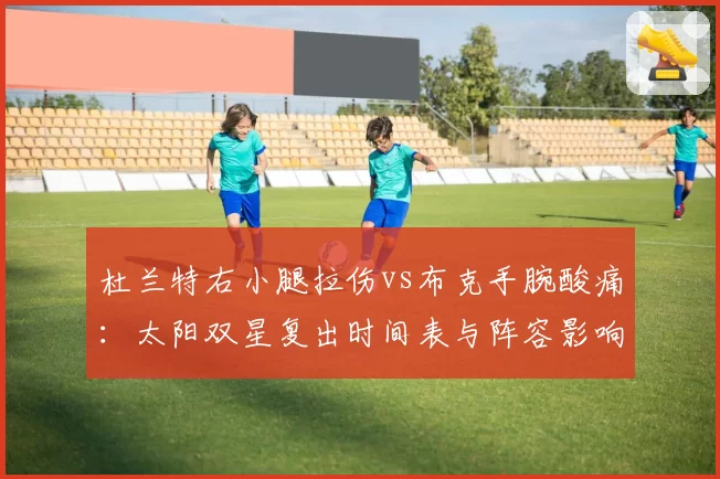 杜兰特右小腿拉伤vs布克手腕酸痛：太阳双星复出时间表与阵容影响对比