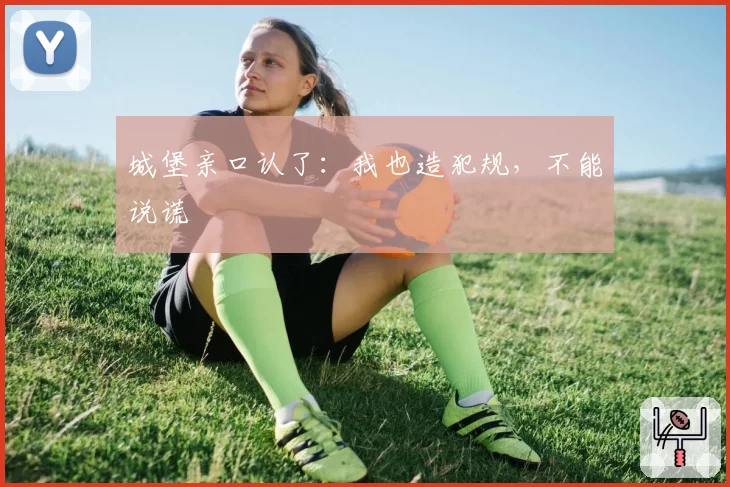 城堡亲口认了：我也造犯规，不能说谎