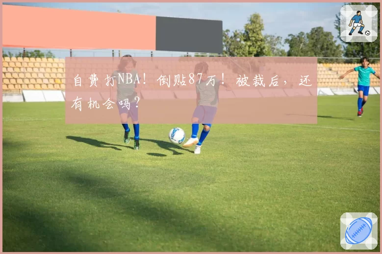 自费打NBA!倒贴87万!被裁后,还有机会吗?