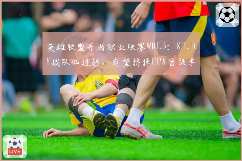 英雄联盟手游职业联赛WRL3：KT.RY战队四连胜，有望挤掉FPX晋级季后赛