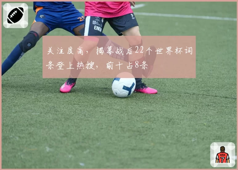 关注度高,揭幕战后22个世界杯词条登上热搜,前十占8条