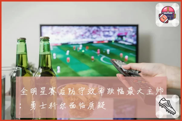 全明星赛后防守效率跌幅最大主帅:勇士科尔面临质疑