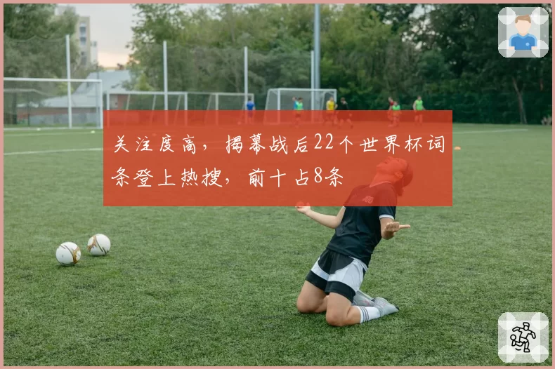 关注度高,揭幕战后22个世界杯词条登上热搜,前十占8条