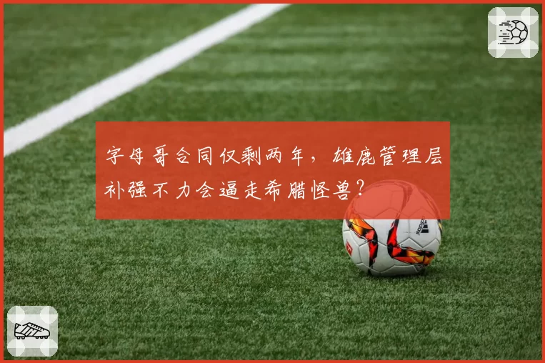 字母哥合同仅剩两年，雄鹿管理层补强不力会逼走希腊怪兽？