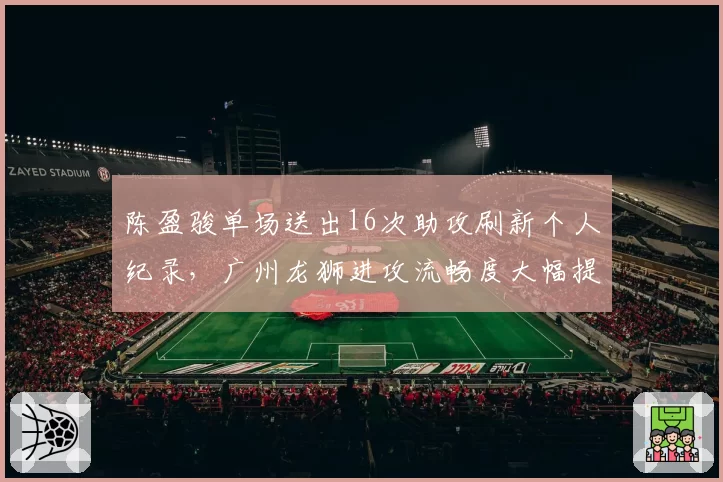 陈盈骏单场送出16次助攻刷新个人纪录,广州龙狮进攻流畅度大幅提升
