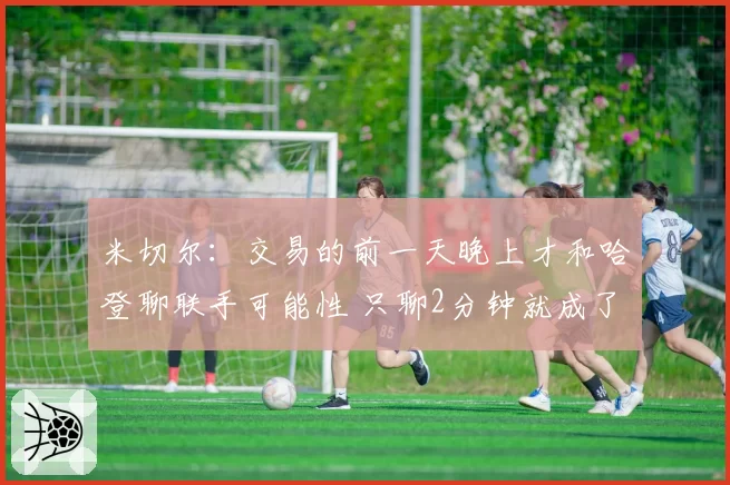 米切尔：交易的前一天晚上才和哈登聊联手可能性 只聊2分钟就成了