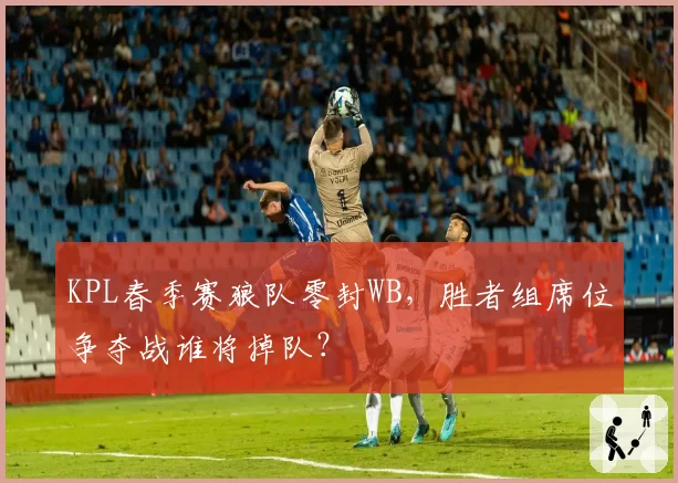 KPL春季赛狼队零封WB，胜者组席位争夺战谁将掉队？
