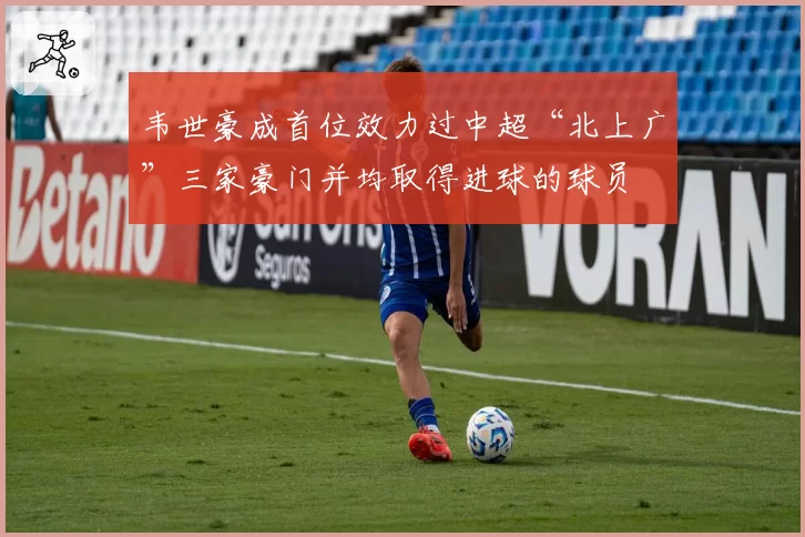 韦世豪成首位效力过中超“北上广”三家豪门并均取得进球的球员