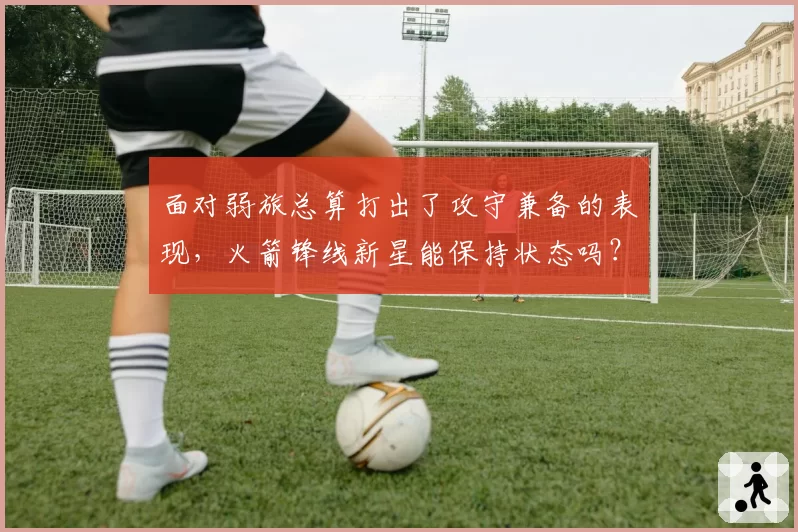 面对弱旅总算打出了攻守兼备的表现，火箭锋线新星能保持状态吗？