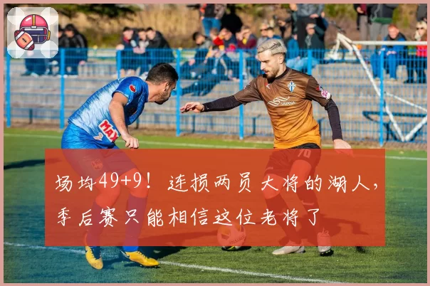 场均49+9！连损两员大将的湖人，季后赛只能相信这位老将了