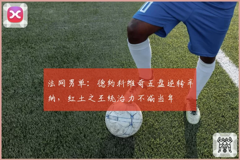 法网男单:德约科维奇五盘逆转辛纳,红土之王统治力不减当年