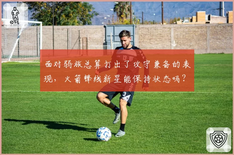 面对弱旅总算打出了攻守兼备的表现，火箭锋线新星能保持状态吗？