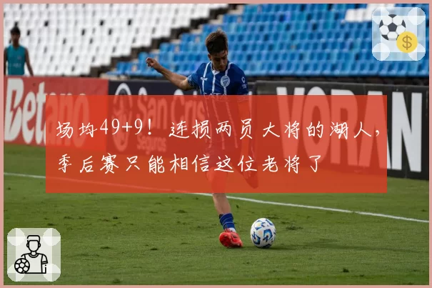 场均49+9！连损两员大将的湖人，季后赛只能相信这位老将了